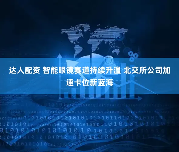 达人配资 智能眼镜赛道持续升温 北交所公司加速卡位新蓝海