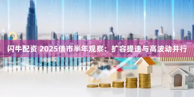 闪牛配资 2025债市半年观察：扩容提速与高波动并行
