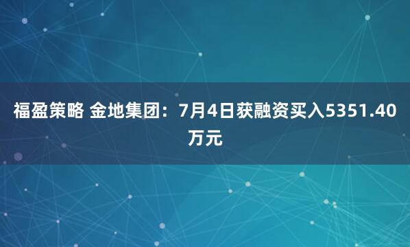 福盈策略 金地集团：7月4日获融资买入5351.40万元