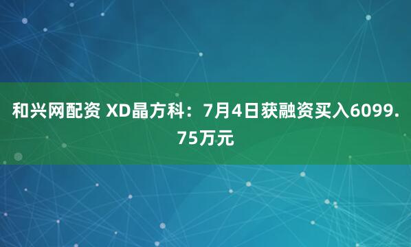 和兴网配资 XD晶方科：7月4日获融资买入6099.75万元