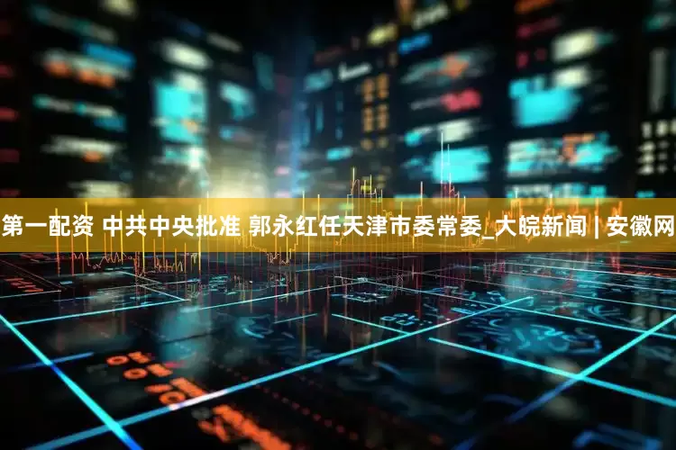 第一配资 中共中央批准 郭永红任天津市委常委_大皖新闻 | 安徽网