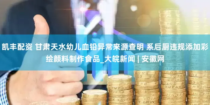 凯丰配资 甘肃天水幼儿血铅异常来源查明 系后厨违规添加彩绘颜料制作食品_大皖新闻 | 安徽网