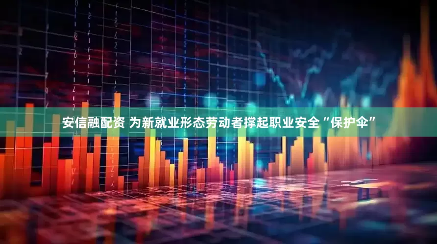 安信融配资 为新就业形态劳动者撑起职业安全“保护伞”