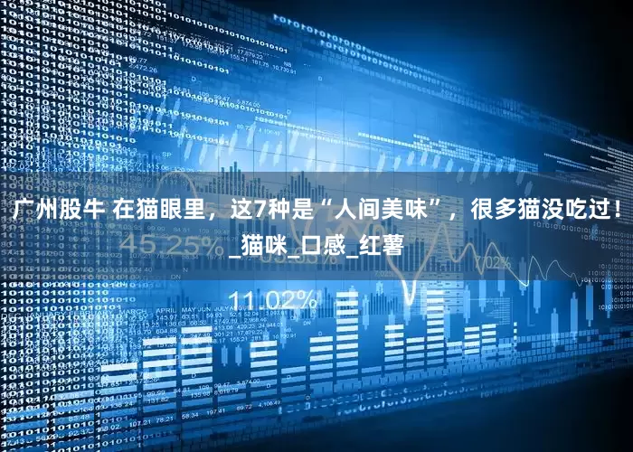 广州股牛 在猫眼里，这7种是“人间美味”，很多猫没吃过！_猫咪_口感_红薯