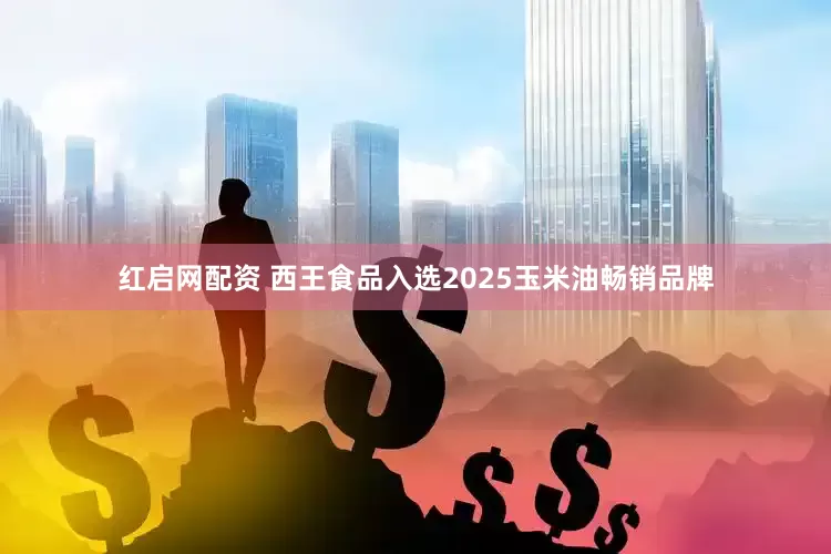 红启网配资 西王食品入选2025玉米油畅销品牌