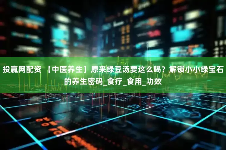 投赢网配资 【中医养生】原来绿豆汤要这么喝？解锁小小绿宝石的养生密码_食疗_食用_功效