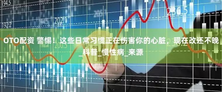 OTO配资 警惕！这些日常习惯正在伤害你的心脏，现在改还不晚_科普_慢性病_来源