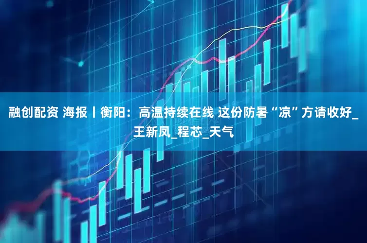 融创配资 海报丨衡阳：高温持续在线 这份防暑“凉”方请收好_王新凤_程芯_天气