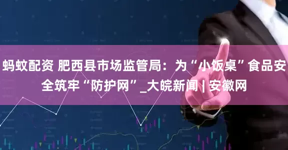 蚂蚊配资 肥西县市场监管局：为“小饭桌”食品安全筑牢“防护网”_大皖新闻 | 安徽网