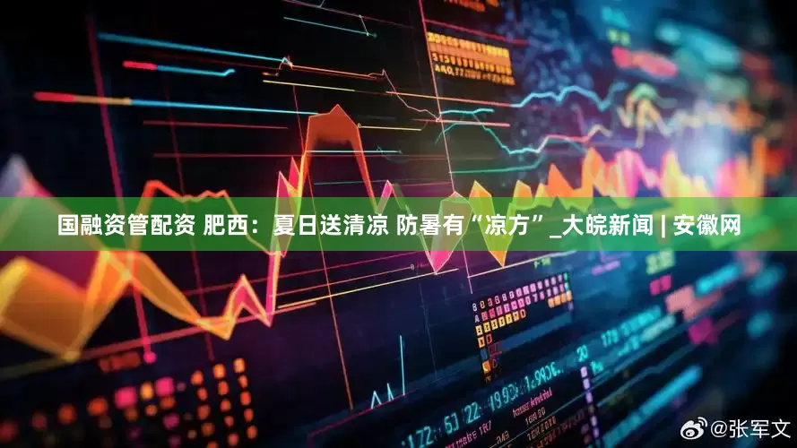 国融资管配资 肥西：夏日送清凉 防暑有“凉方”_大皖新闻 | 安徽网