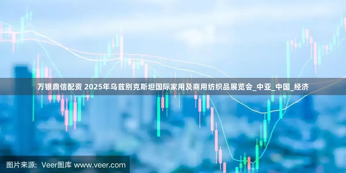 万银鼎信配资 2025年乌兹别克斯坦国际家用及商用纺织品展览会_中亚_中国_经济