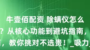 牛壹佰配资 除螨仪怎么选择实用的？从核心功能到避坑指南，教你挑对不选贵！_吸力_产品_热风