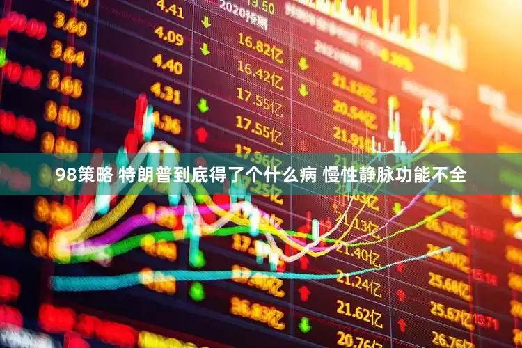 98策略 特朗普到底得了个什么病 慢性静脉功能不全