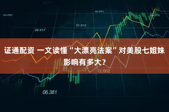 证通配资 一文读懂“大漂亮法案”对美股七姐妹影响有多大？