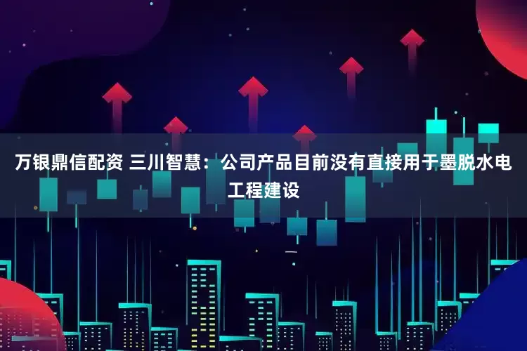 万银鼎信配资 三川智慧：公司产品目前没有直接用于墨脱水电工程建设