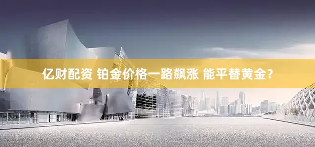 亿财配资 铂金价格一路飙涨 能平替黄金？