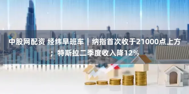 中股网配资 经纬早班车｜纳指首次收于21000点上方；特斯拉二季度收入降12%