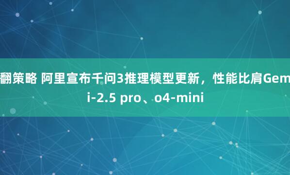 翻翻策略 阿里宣布千问3推理模型更新，性能比肩Gemini-2.5 pro、o4-mini
