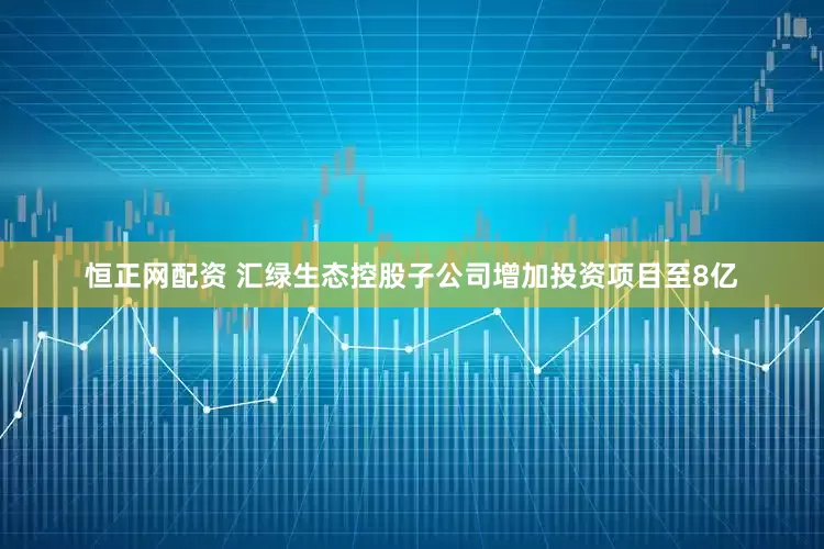 恒正网配资 汇绿生态控股子公司增加投资项目至8亿