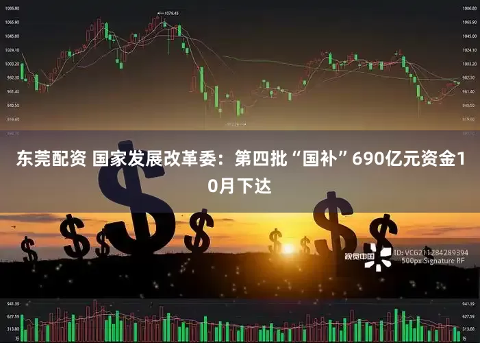 东莞配资 国家发展改革委：第四批“国补”690亿元资金10月下达