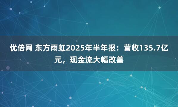 优倍网 东方雨虹2025年半年报：营收135.7亿元，现金流大幅改善