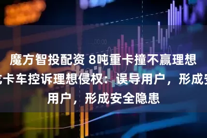 魔方智投配资 8吨重卡撞不赢理想i8？乘龙卡车控诉理想侵权：误导用户，形成安全隐患