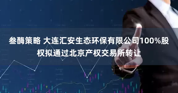 叁酶策略 大连汇安生态环保有限公司100%股权拟通过北京产权交易所转让