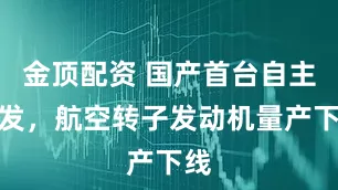 金顶配资 国产首台自主研发，航空转子发动机量产下线