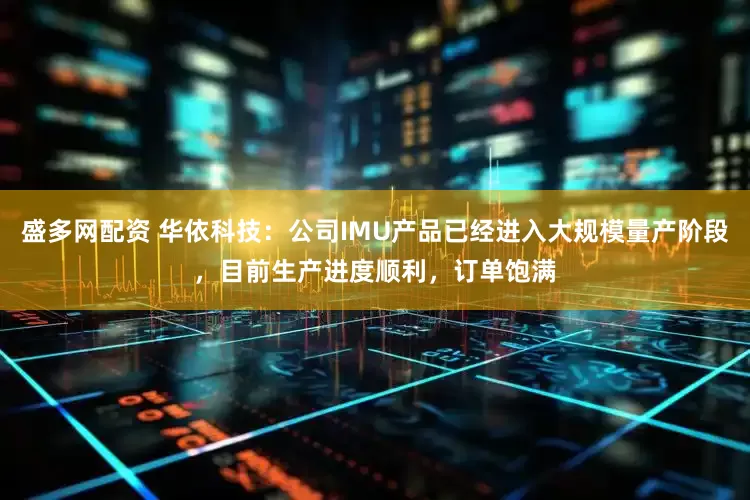 盛多网配资 华依科技：公司IMU产品已经进入大规模量产阶段，目前生产进度顺利，订单饱满