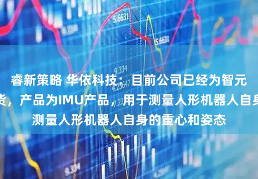 睿新策略 华依科技：目前公司已经为智元人形机器人供货，产品为IMU产品，用于测量人形机器人自身的重心和姿态