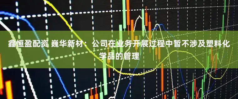 鑫恒盈配资 巍华新材：公司在业务开展过程中暂不涉及塑料化学品的管理