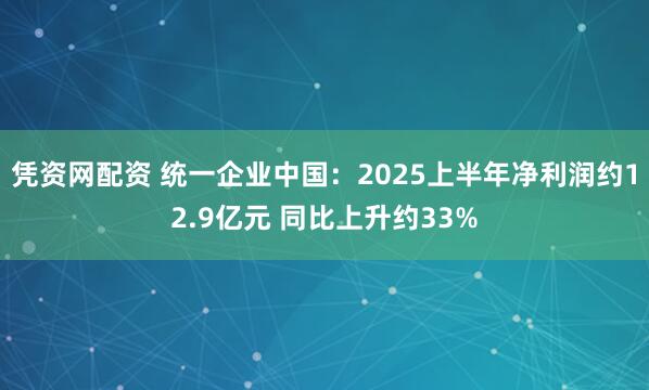 凭资网配资 统一企业中国：2025上半年净利润约12.9亿元 同比上升约33%