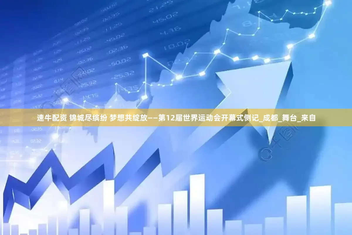 速牛配资 锦城尽缤纷 梦想共绽放——第12届世界运动会开幕式侧记_成都_舞台_来自