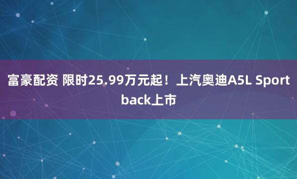 富豪配资 限时25.99万元起！上汽奥迪A5L Sportback上市
