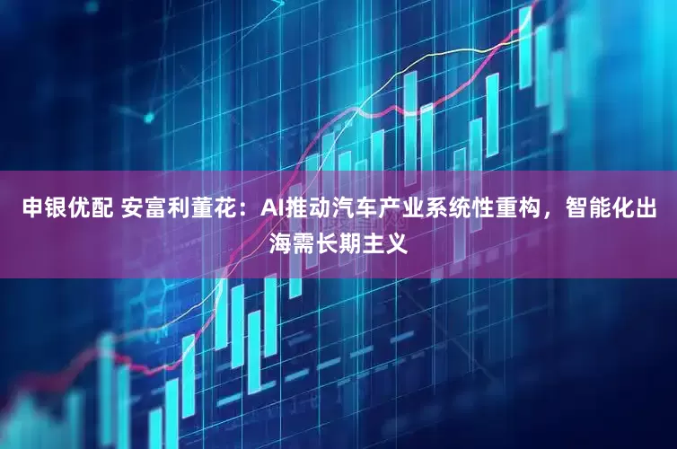 申银优配 安富利董花：AI推动汽车产业系统性重构，智能化出海需长期主义